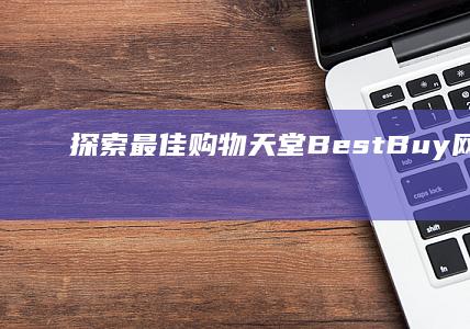 探索 最佳购物天堂：Best Buy 网购指南