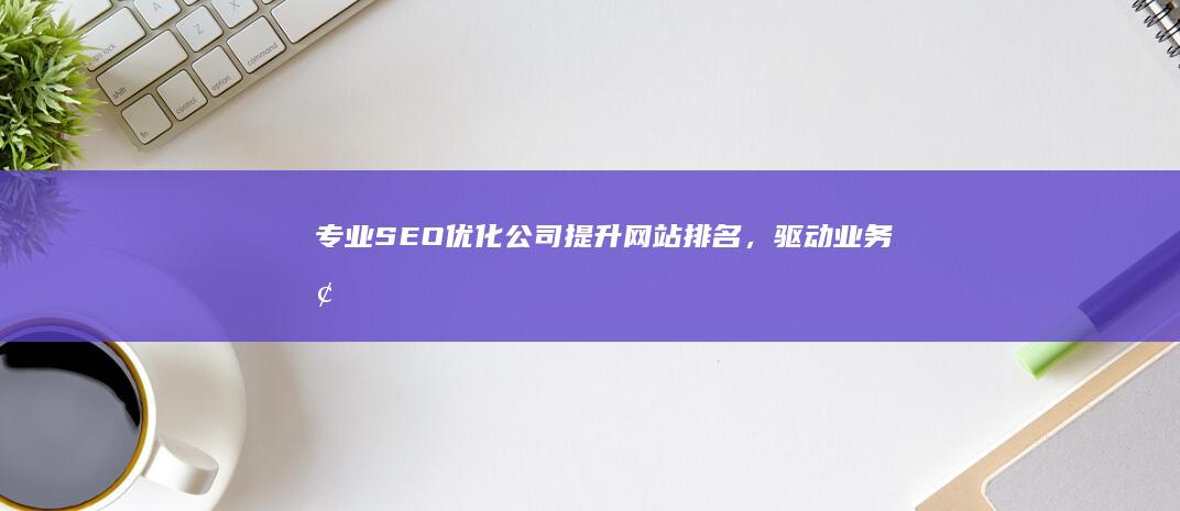 专业SEO优化公司：提升网站排名，驱动业务增长