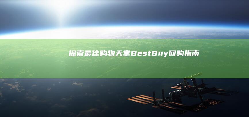 探索 最佳购物天堂：Best Buy 网购指南