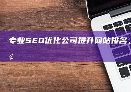 专业SEO优化公司：提升网站排名，驱动业务增长